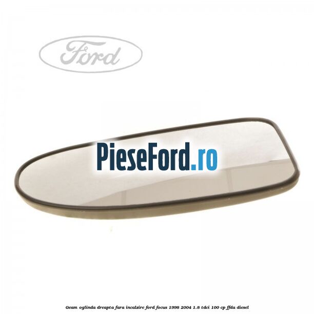 Geam oglinda dreapta fara incalzire Ford Focus 1998-2004 1.8 TDCi 100 cp Geam oglinda dreapta fara incalzire Ford Focus 1998-2004 1.8 TDCi 100 cp FFDA diesel