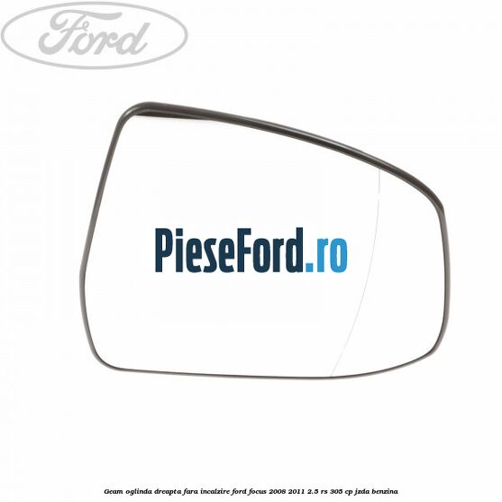 Geam oglinda dreapta fara incalzire Ford Focus 2008-2011 2.5 RS 305 cp JZDA benzina