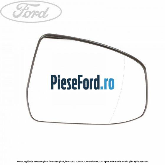 Geam oglinda dreapta fara incalzire Ford Focus 2011-2014 1.0 EcoBoost 100 cp Geam oglinda dreapta fara incalzire Ford Focus 2011-2014 1.0 EcoBoost 100 cp M2DA, M2DB, M2DC, SFDA, SFDB benzina