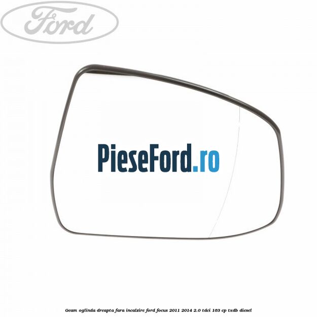 Geam oglinda dreapta fara incalzire Ford Focus 2011-2014 2.0 TDCi 163 cp TXDB diesel
