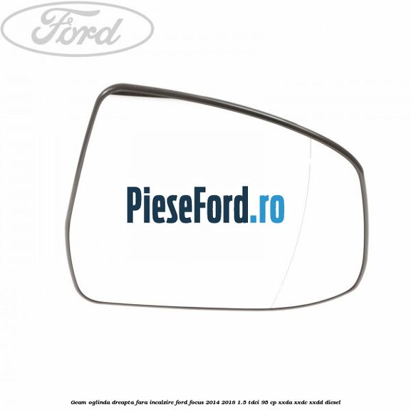 Geam oglinda dreapta fara incalzire Ford Focus 2014-2018 1.5 TDCi 95 cp XXDA, XXDC, XXDD diesel