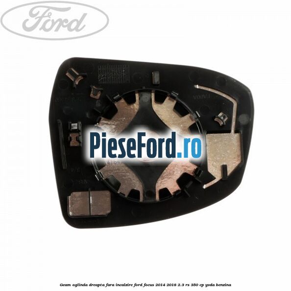 Geam oglinda dreapta fara incalzire Ford Focus 2014-2018 2.3 RS 350 cp YVDA benzina