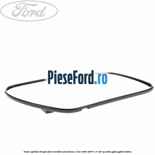 Geam oglinda dreapta fara incalzire Ford Focus C-Max 2003-2007 1.8 125 cp Q7DA, QQDA, QQDB benzina