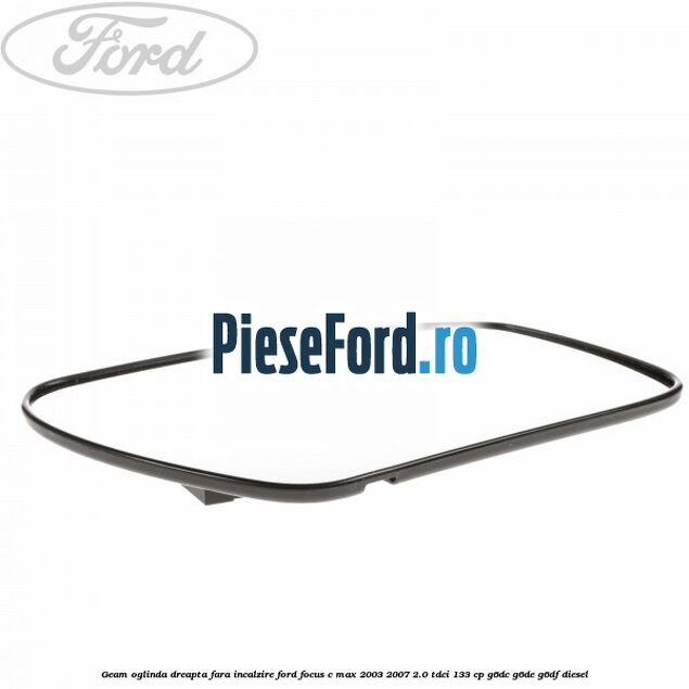 Geam oglinda dreapta fara incalzire Ford Focus C-Max 2003-2007 2.0 TDCi 133 cp G6DC, G6DE, G6DF diesel
