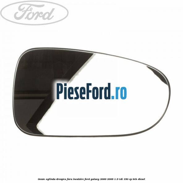 Geam oglinda dreapta fara incalzire Ford Galaxy 2000-2006 1.9 TDI 150 cp BTB diesel