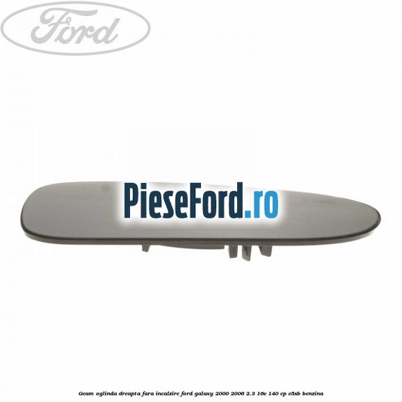 Geam oglinda dreapta fara incalzire Ford Galaxy 2000-2006 2.3 16V 140 cp E5SB benzina