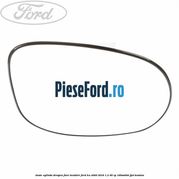 Geam oglinda dreapta fara incalzire Ford Ka 2009-2016 1.2 69 cp 169A4000, FP4 benzina