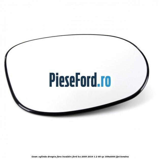 Geam oglinda dreapta fara incalzire Ford Ka 2009-2016 1.2 69 cp 169A4000, FP4 benzina