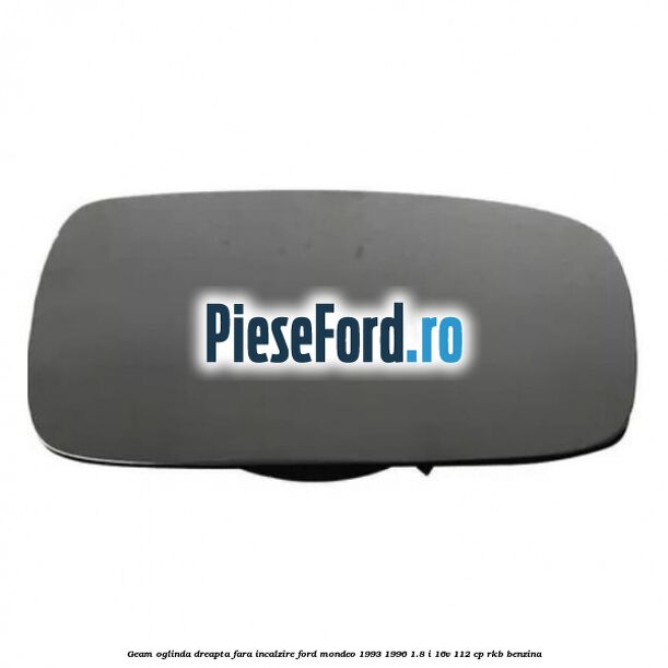 Geam oglinda dreapta fara incalzire Ford Mondeo 1993-1996 1.8 i 16V 112 cp RKB benzina