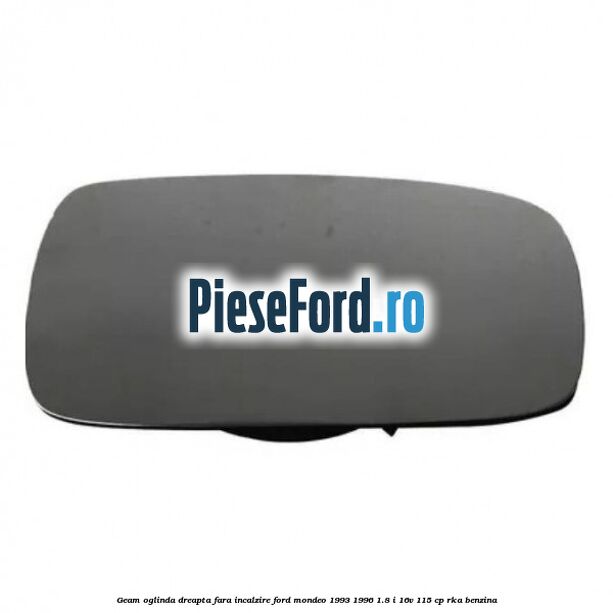 Geam oglinda dreapta fara incalzire Ford Mondeo 1993-1996 1.8 i 16V 115 cp Geam oglinda dreapta fara incalzire Ford Mondeo 1993-1996 1.8 i 16V 115 cp RKA benzina