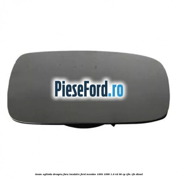 Geam oglinda dreapta fara incalzire Ford Mondeo 1993-1996 1.8 TD 90 cp RFM, RFN diesel