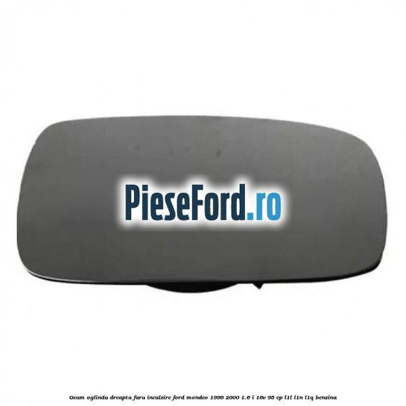 Geam oglinda dreapta fara incalzire Ford Mondeo 1996-2000 1.6 i 16V 95 cp L1L, L1N, L1Q benzina