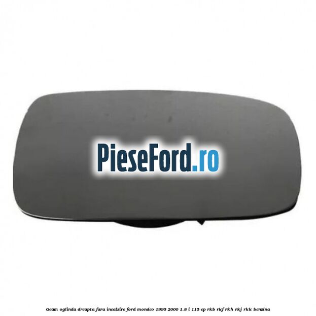 Geam oglinda dreapta fara incalzire Ford Mondeo 1996-2000 1.8 i 115 cp RKB, RKF, RKH, RKJ, RKK benzina