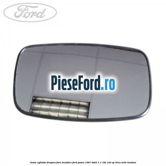 Geam oglinda dreapta fara incalzire Ford Puma 1997-2003 1.7 16V 125 cp MHA, MHB benzina