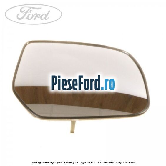 Geam oglinda dreapta fara incalzire Ford Ranger 2006-2012 2.5 TDCi 4x4 143 cp WLAA diesel