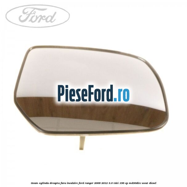 Geam oglinda dreapta fara incalzire Ford Ranger 2006-2012 3.0 TDCi 156 cp MD30DITC, WEAT diesel