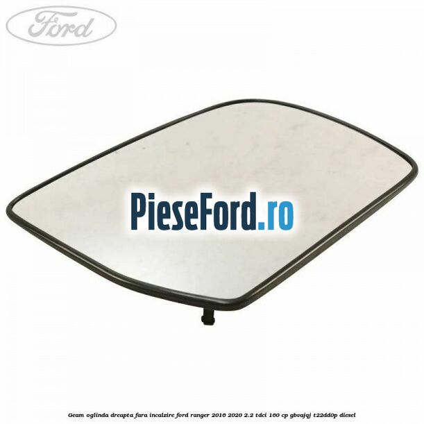 Geam oglinda dreapta fara incalzire Ford Ranger 2016-2020 2.2 TDCi 160 cp GBVAJQJ, T22DD0P diesel