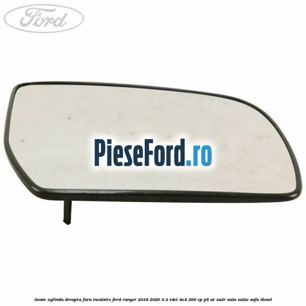 Geam oglinda dreapta fara incalzire Ford Ranger 2016-2020 3.2 TDCi 4x4 200 cp P5-AT, SA2R, SA2S, SA2W, SAFA diesel