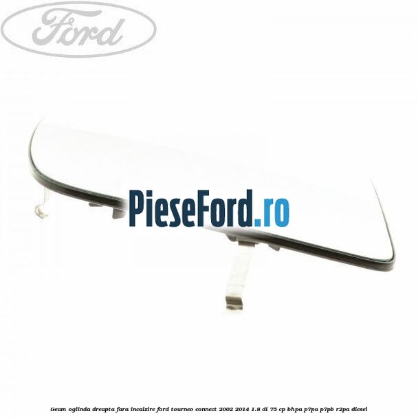 Geam oglinda dreapta fara incalzire Ford Tourneo Connect 2002-2014 1.8 Di 75 cp BHPA, P7PA, P7PB, R2PA diesel