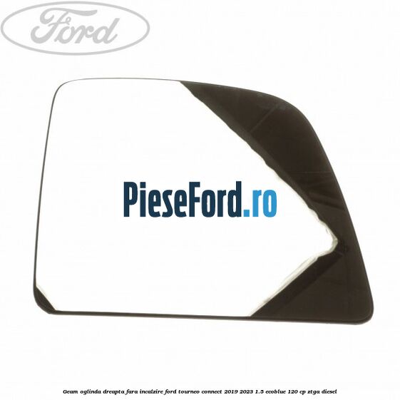 Geam oglinda dreapta fara incalzire Ford Tourneo Connect 2019-2023 1.5 EcoBlue 120 cp ZTGA diesel