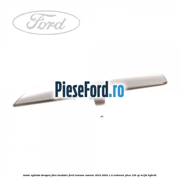 Geam oglinda dreapta fara incalzire Ford Tourneo Custom 2019-2023 1.0 EcoBoost PHEV 125 cp M1FA Hybrid