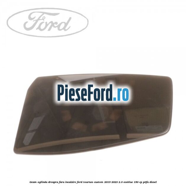 Geam oglinda dreapta fara incalzire Ford Tourneo Custom 2019-2023 2.0 EcoBlue 150 cp P0FA diesel