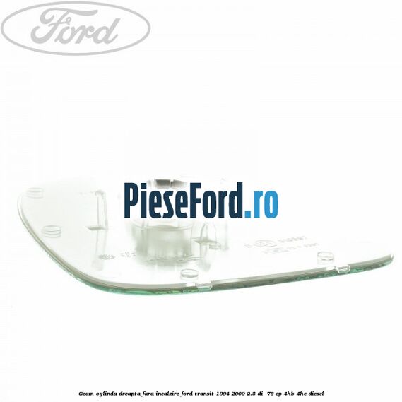 Geam oglinda dreapta fara incalzire Ford Transit 1994-2000 2.5 DI 76 cp Geam oglinda dreapta fara incalzire Ford Transit 1994-2000 2.5 DI 76 cp 4HB, 4HC diesel