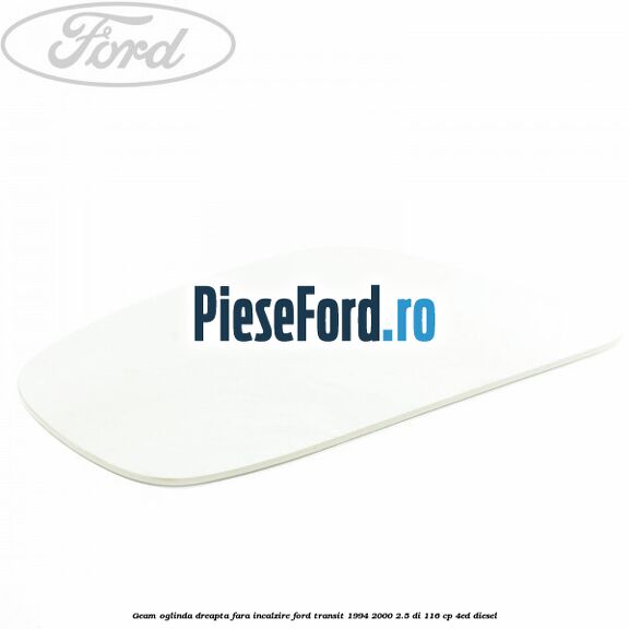 Geam oglinda dreapta fara incalzire Ford Transit 1994-2000 2.5 DI 116 cp 4ED diesel