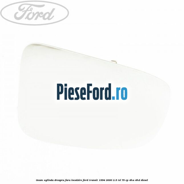 Geam oglinda dreapta fara incalzire Ford Transit 1994-2000 2.5 TD 75 cp 4HA, 4HD diesel