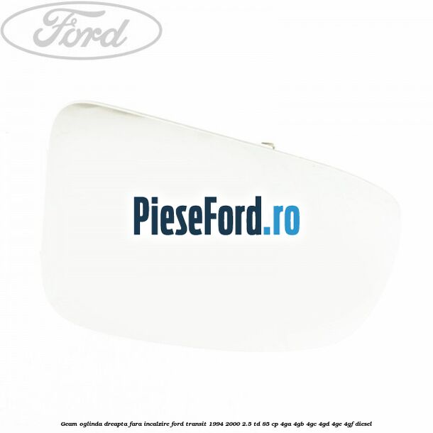 Geam oglinda dreapta fara incalzire Ford Transit 1994-2000 2.5 TD 85 cp 4GA, 4GB, 4GC, 4GD, 4GE, 4GF diesel