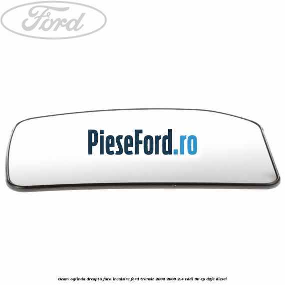 Geam oglinda dreapta fara incalzire Ford Transit 2000-2006 2.4 TDdi 90 cp D2FE diesel