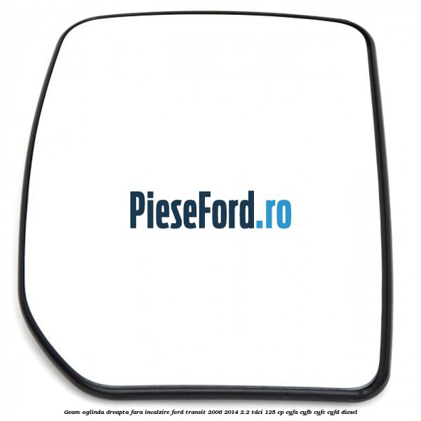 Geam oglinda dreapta fara incalzire Ford Transit 2006-2014 2.2 TDCi 125 cp Geam oglinda dreapta fara incalzire Ford Transit 2006-2014 2.2 TDCi 125 cp CYFA, CYFB, CYFC, CYFD diesel