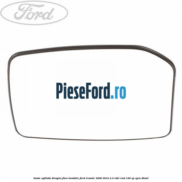 Geam oglinda dreapta fara incalzire Ford Transit 2006-2014 2.2 TDCi RWD 125 cp