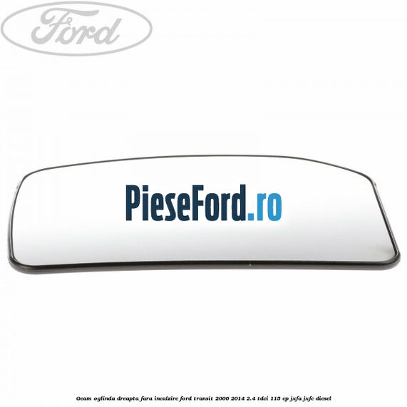 Geam oglinda dreapta fara incalzire Ford Transit 2006-2014 2.4 TDCi 115 cp JXFA, JXFC diesel