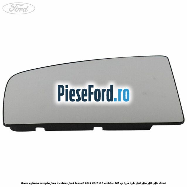 Geam oglinda dreapta fara incalzire Ford Transit 2014-2018 2.0 EcoBlue 105 cp Geam oglinda dreapta fara incalzire Ford Transit 2014-2018 2.0 EcoBlue 105 cp BJFA, BJFB, YLF6, YLFA, YLFB, YLFS diesel