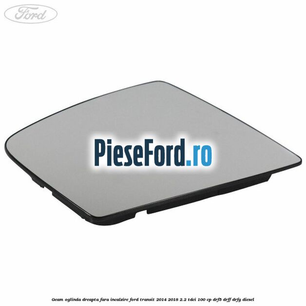 Geam oglinda dreapta fara incalzire Ford Transit 2014-2018 2.2 TDCi 100 cp DRF5, DRFF, DRFG diesel