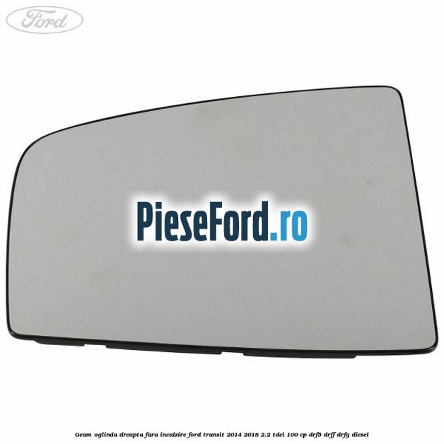 Geam oglinda dreapta fara incalzire Ford Transit 2014-2018 2.2 TDCi 100 cp DRF5, DRFF, DRFG diesel
