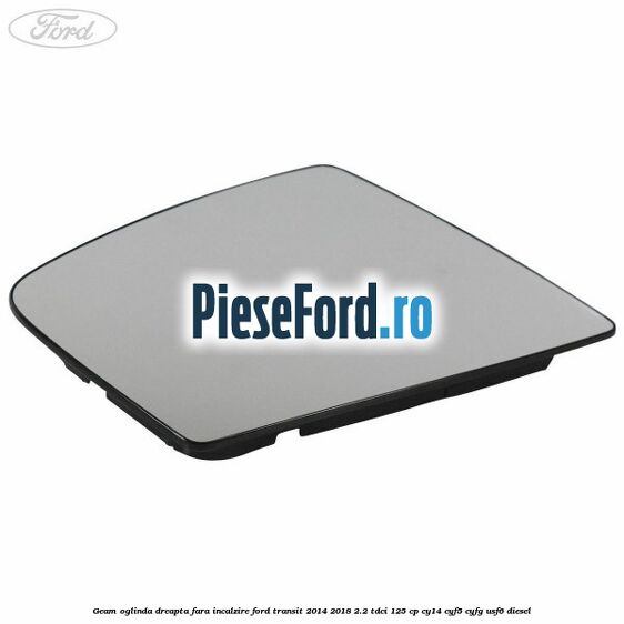 Geam oglinda dreapta fara incalzire Ford Transit 2014-2018 2.2 TDCi 125 cp CY14, CYF5, CYFG, USF6 diesel