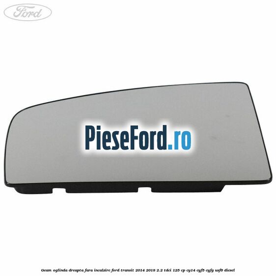 Geam oglinda dreapta fara incalzire Ford Transit 2014-2018 2.2 TDCi 125 cp CY14, CYF5, CYFG, USF6 diesel