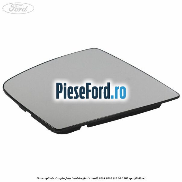 Geam oglinda dreapta fara incalzire Ford Transit 2014-2018 2.2 TDCi 155 cp CVF5 diesel