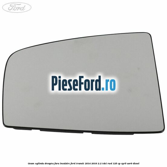 Geam oglinda dreapta fara incalzire Ford Transit 2014-2018 2.2 TDCi RWD 125 cp CYR5, USR6 diesel