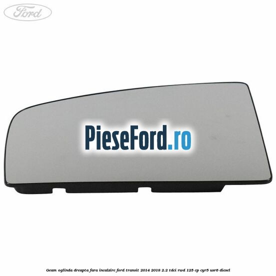 Geam oglinda dreapta fara incalzire Ford Transit 2014-2018 2.2 TDCi RWD 125 cp CYR5, USR6 diesel