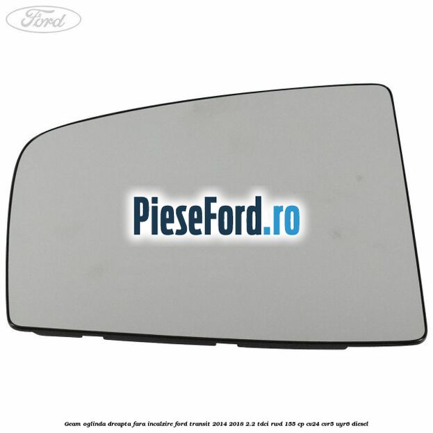 Geam oglinda dreapta fara incalzire Ford Transit 2014-2018 2.2 TDCi RWD 155 cp CV24, CVR5, UYR6 diesel