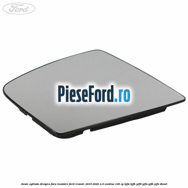 Geam oglinda dreapta fara incalzire Ford Transit 2019-2023 2.0 EcoBlue 105 cp BJFA, BJFB, YLF6, YLFA, YLFB, YLFS diesel