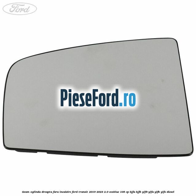 Geam oglinda dreapta fara incalzire Ford Transit 2019-2023 2.0 EcoBlue 105 cp BJFA, BJFB, YLF6, YLFA, YLFB, YLFS diesel