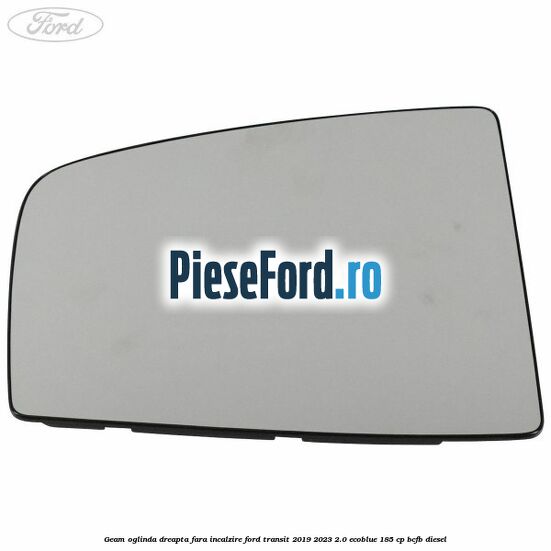 Geam oglinda dreapta fara incalzire Ford Transit 2019-2023 2.0 EcoBlue 185 cp BCFB diesel