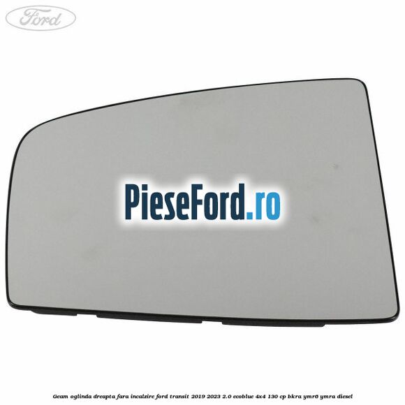 Geam oglinda dreapta fara incalzire Ford Transit 2019-2023 2.0 EcoBlue 4x4 130 cp Geam oglinda dreapta fara incalzire Ford Transit 2019-2023 2.0 EcoBlue 4x4 130 cp BKRA, YMR6, YMRA diesel