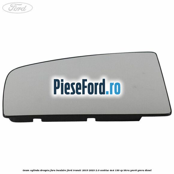 Geam oglinda dreapta fara incalzire Ford Transit 2019-2023 2.0 EcoBlue 4x4 130 cp Geam oglinda dreapta fara incalzire Ford Transit 2019-2023 2.0 EcoBlue 4x4 130 cp BKRA, YMR6, YMRA diesel