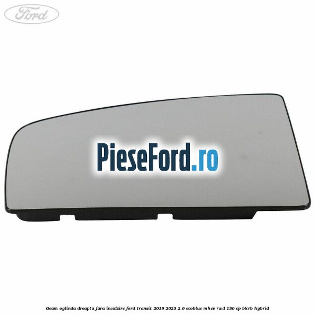 Geam oglinda dreapta fara incalzire Ford Transit 2019-2023 2.0 EcoBlue mHEV RWD 130 cp BKRB Hybrid