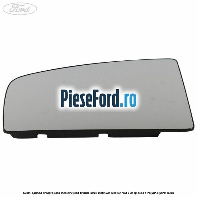 Geam oglinda dreapta fara incalzire Ford Transit 2019-2023 2.0 EcoBlue RWD 170 cp BLHA, BLRA, YNHA, YNR6 diesel